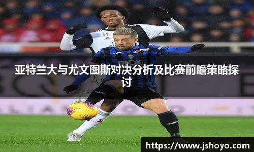 亚特兰大与尤文图斯对决分析及比赛前瞻策略探讨