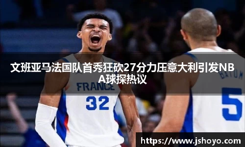 文班亚马法国队首秀狂砍27分力压意大利引发NBA球探热议
