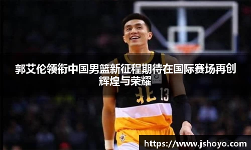 郭艾伦领衔中国男篮新征程期待在国际赛场再创辉煌与荣耀