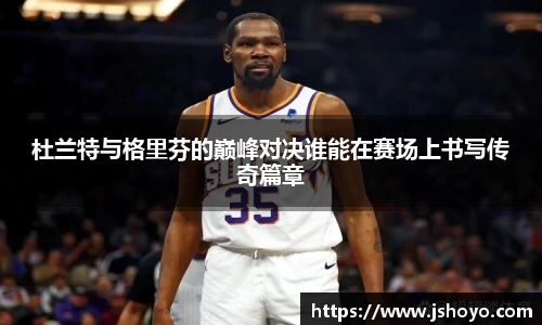 杜兰特与格里芬的巅峰对决谁能在赛场上书写传奇篇章
