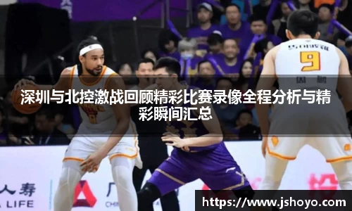 深圳与北控激战回顾精彩比赛录像全程分析与精彩瞬间汇总