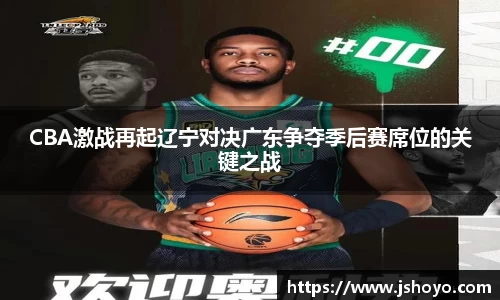 CBA激战再起辽宁对决广东争夺季后赛席位的关键之战