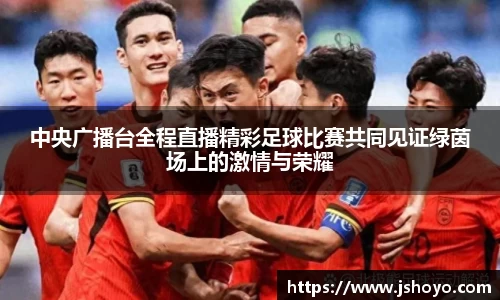 中央广播台全程直播精彩足球比赛共同见证绿茵场上的激情与荣耀
