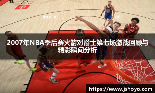 2007年NBA季后赛火箭对爵士第七场激战回顾与精彩瞬间分析