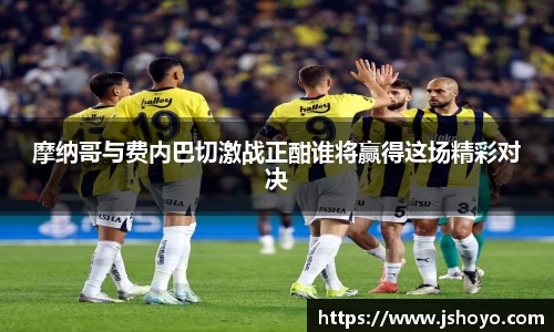摩纳哥与费内巴切激战正酣谁将赢得这场精彩对决